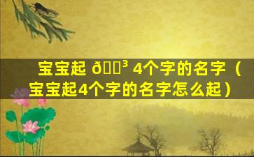 宝宝起 🐳 4个字的名字（宝宝起4个字的名字怎么起）